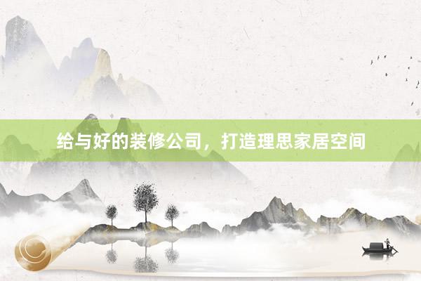 给与好的装修公司，打造理思家居空间