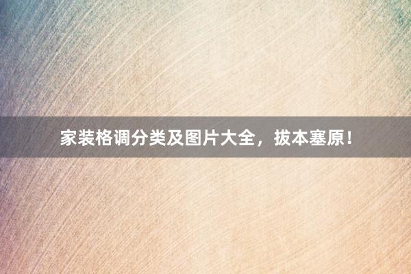 家装格调分类及图片大全，拔本塞原！